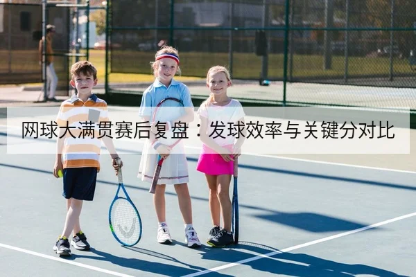 网球大满贯赛后复盘:发球效率与关键分对比
